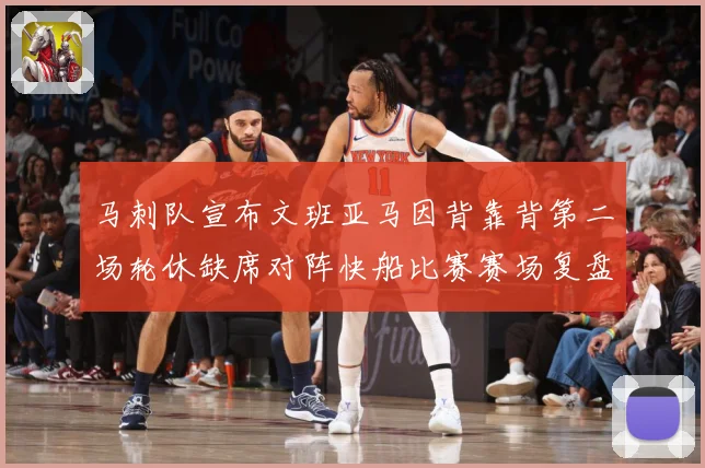 马刺队宣布文班亚马因背靠背第二场轮休缺席对阵快船比赛赛场复盘-深度解析