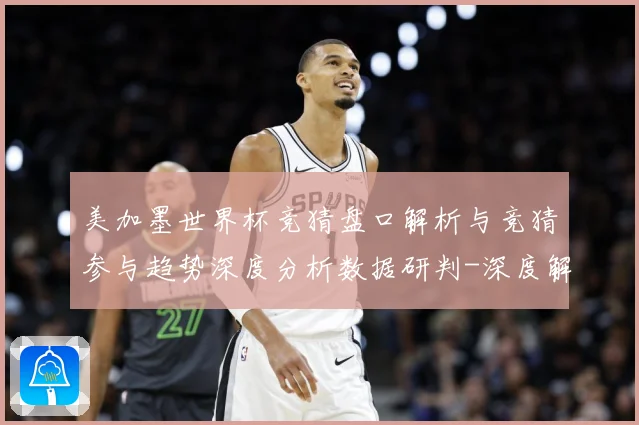 美加墨世界杯竞猜盘口解析与竞猜参与趋势深度分析数据研判-深度解析