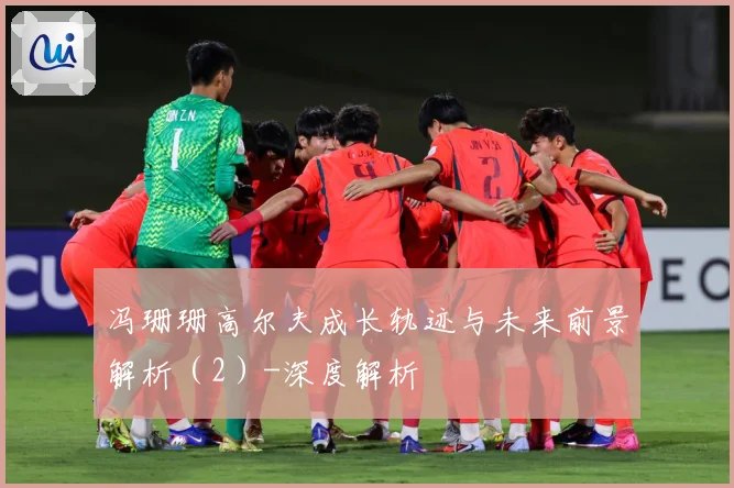 冯珊珊高尔夫成长轨迹与未来前景解析（2）-深度解析