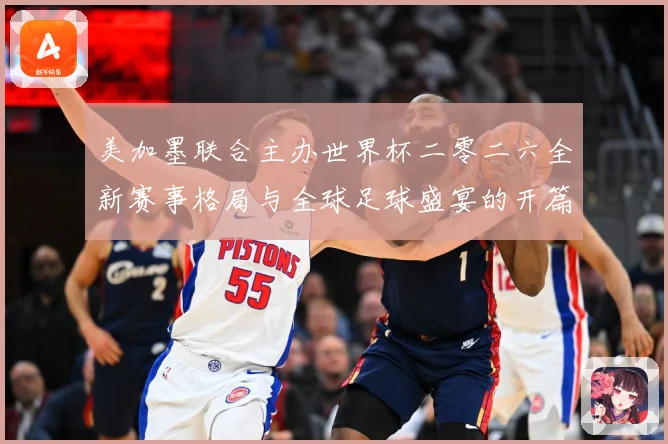 美加墨联合主办世界杯二零二六全新赛事格局与全球足球盛宴的开篇赛事前瞻-深度解析