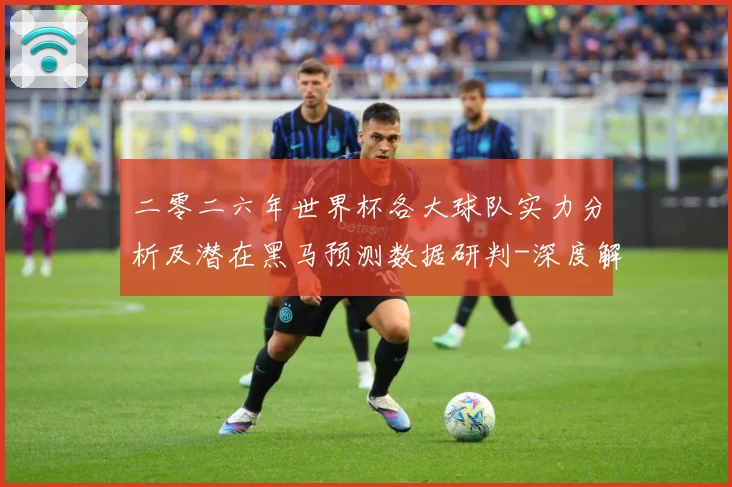 二零二六年世界杯各大球队实力分析及潜在黑马预测数据研判-深度解析
