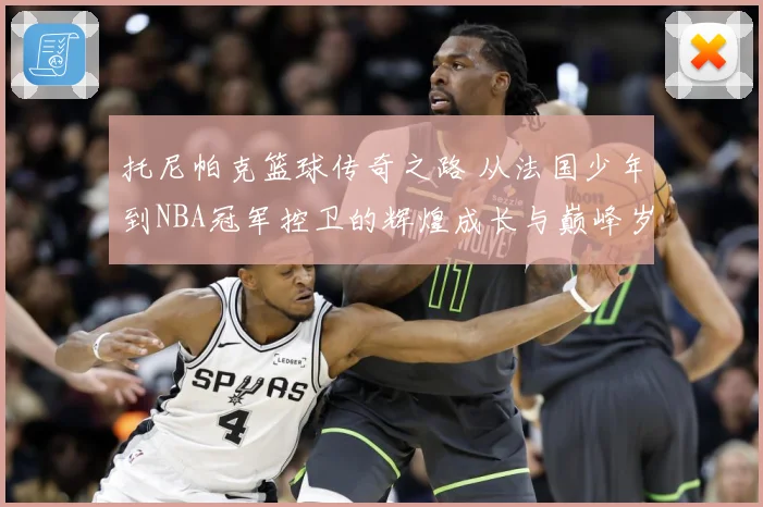 托尼帕克篮球传奇之路 从法国少年到NBA冠军控卫的辉煌成长与巅峰岁月揭秘-深度解析