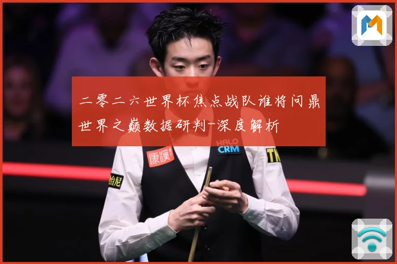 二零二六世界杯焦点战队谁将问鼎世界之巅数据研判-深度解析