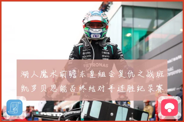 湖人魔术前瞻东皇组合复仇之战班凯罗贝恩能否终结对手连胜纪录赛场复盘-深度解析