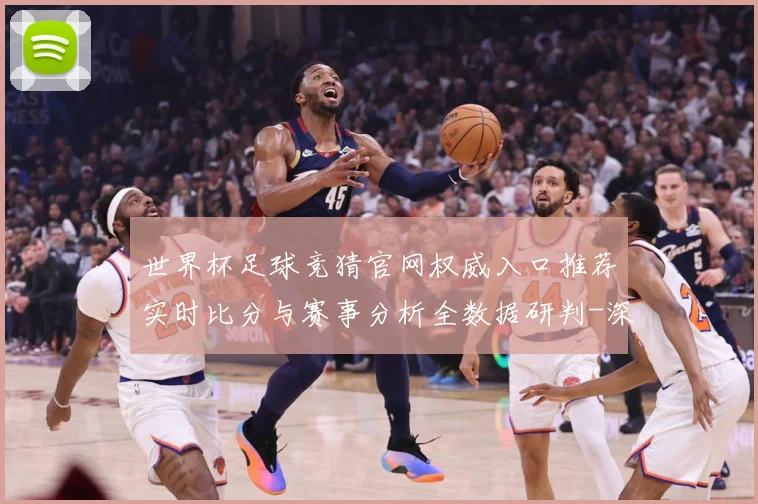 世界杯足球竞猜官网权威入口推荐实时比分与赛事分析全数据研判-深度解析
