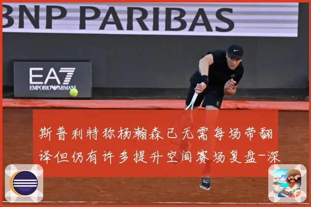 斯普利特称杨瀚森已无需每场带翻译但仍有许多提升空间赛场复盘-深度解析