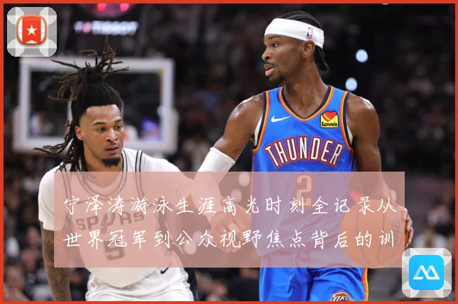 宁泽涛游泳生涯高光时刻全记录从世界冠军到公众视野焦点背后的训练秘诀与成长历程-深度解析