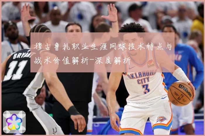 穆古鲁扎职业生涯网球技术特点与战术价值解析-深度解析