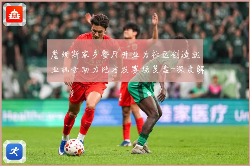 詹姆斯家乡餐厅开业为社区创造就业机会助力地方发赛场复盘-深度解析