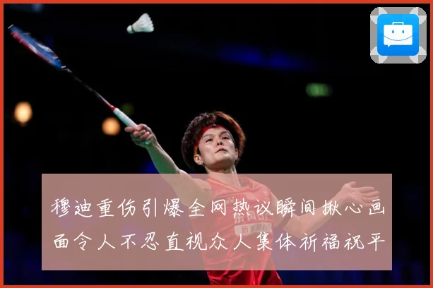 穆迪重伤引爆全网热议瞬间揪心画面令人不忍直视众人集体祈福祝平成长观察-深度解析