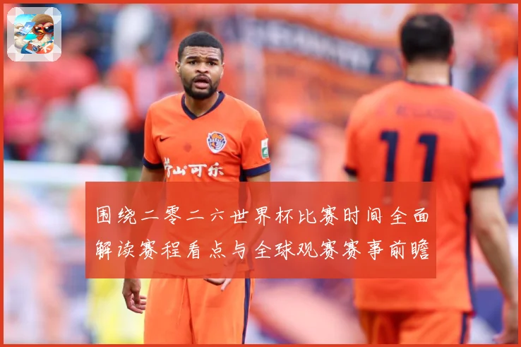 围绕二零二六世界杯比赛时间全面解读赛程看点与全球观赛赛事前瞻-深度解析