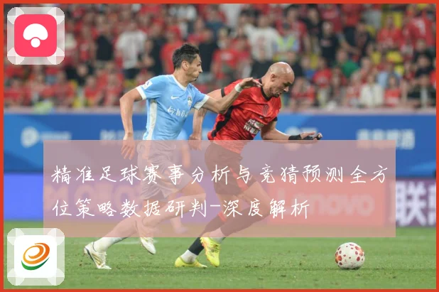 精准足球赛事分析与竞猜预测全方位策略数据研判-深度解析