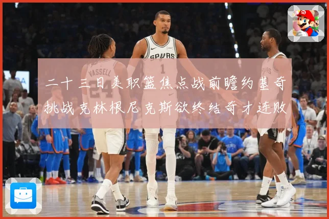 二十三日美职篮焦点战前瞻约基奇挑战克林根尼克斯欲终结奇才连败赛场复盘-深度解析
