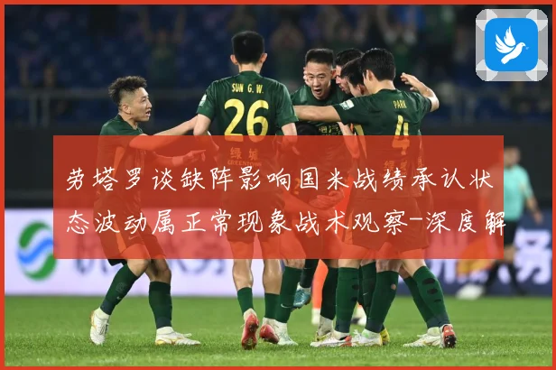 劳塔罗谈缺阵影响国米战绩承认状态波动属正常现象战术观察-深度解析