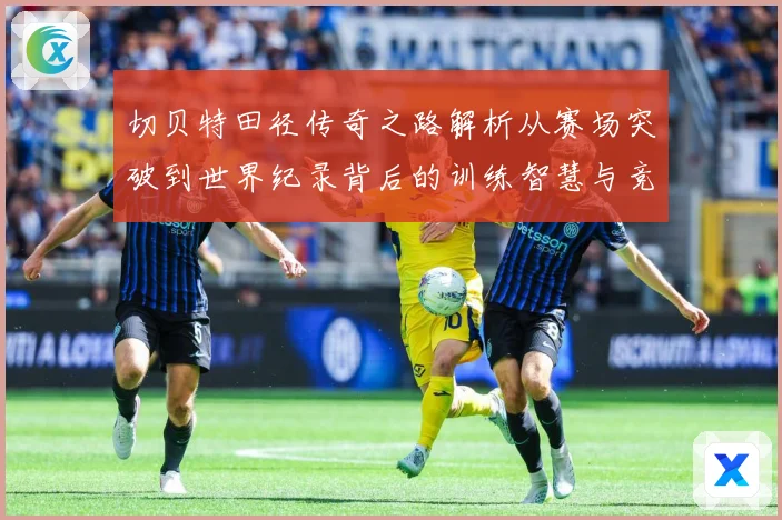 切贝特田径传奇之路解析从赛场突破到世界纪录背后的训练智慧与竞技精神-深度解析