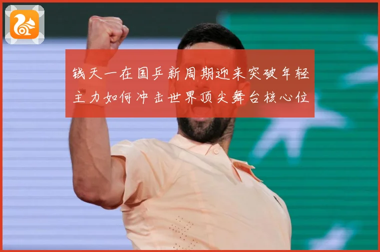 钱天一在国乒新周期迎来突破年轻主力如何冲击世界顶尖舞台核心位置解析-深度解析