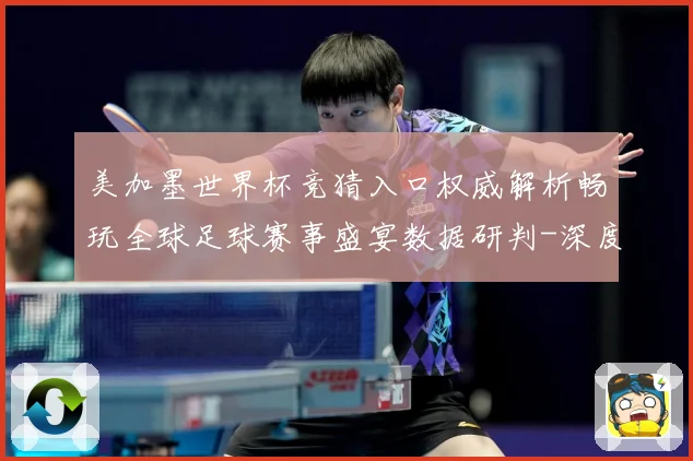 美加墨世界杯竞猜入口权威解析畅玩全球足球赛事盛宴数据研判-深度解析