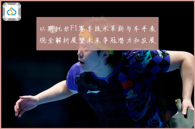 以斯托尔F1赛季技术革新与车手表现全解析展望未来争冠潜力和发展方向-深度解析