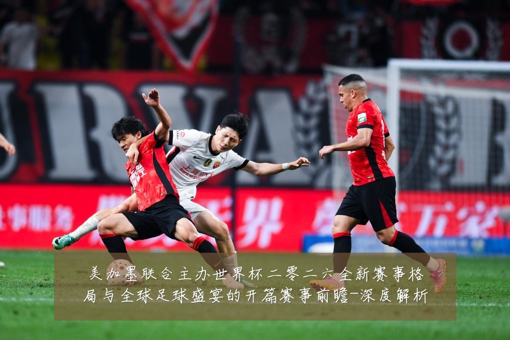 美加墨联合主办世界杯二零二六全新赛事格局与全球足球盛宴的开篇赛事前瞻-深度解析