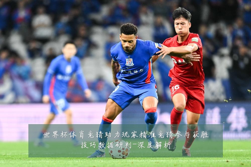 世界杯体育竞猜助力玩家精准竞猜参与获胜技巧数据研判-深度解析