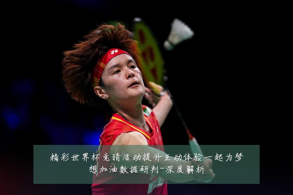 精彩世界杯竞猜活动提升互动体验一起为梦想加油数据研判-深度解析