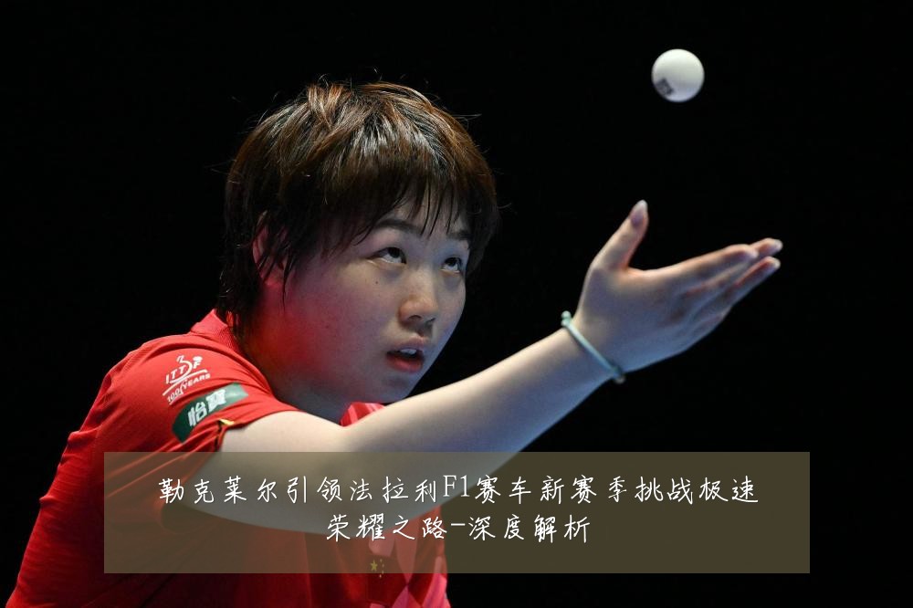 勒克莱尔引领法拉利F1赛车新赛季挑战极速荣耀之路-深度解析