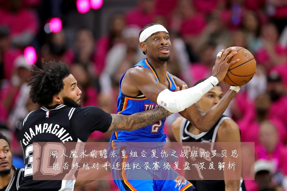 湖人魔术前瞻东皇组合复仇之战班凯罗贝恩能否终结对手连胜纪录赛场复盘-深度解析