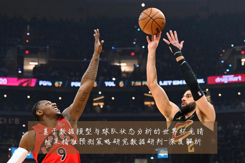 基于数据模型与球队状态分析的世界杯竞猜结果精准预测策略研究数据研判-深度解析