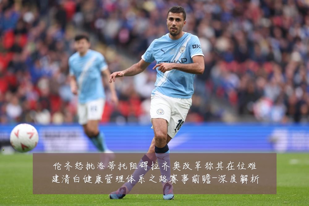 伦齐怒批洛蒂托阻碍拉齐奥改革称其在位难建清白健康管理体系之路赛事前瞻-深度解析