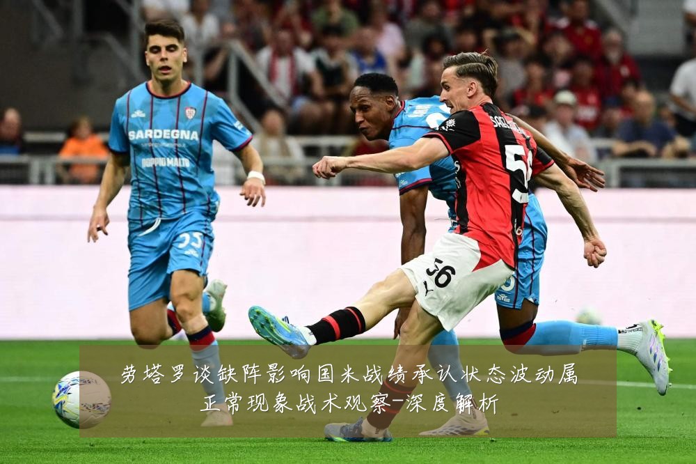 劳塔罗谈缺阵影响国米战绩承认状态波动属正常现象战术观察-深度解析